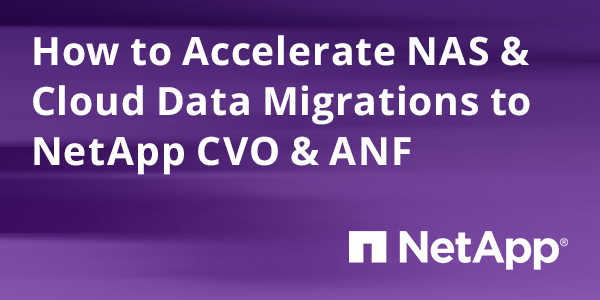 Accelerate NAS & Cloud Data Migrations to NetApp CVO and ANF